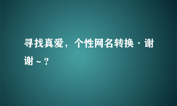 寻找真爱，个性网名转换·谢谢～？