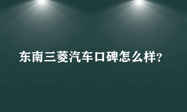 东南三菱汽车口碑怎么样？