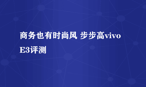 商务也有时尚风 步步高vivo E3评测