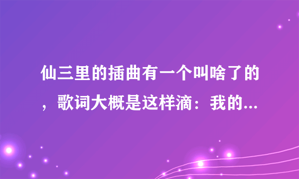 仙三里的插曲有一个叫啥了的，歌词大概是这样滴：我的心还没有放弃了你，真的对不起什么什么的！