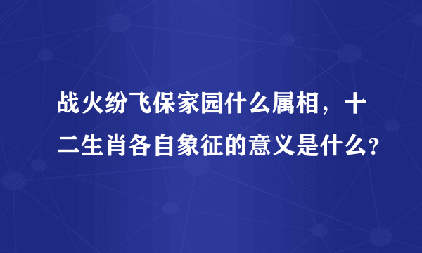 战火纷飞保家园什么属相，十二生肖各自象征的意义是什么？