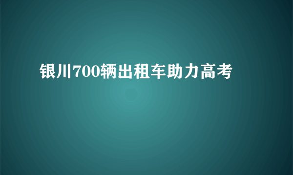 银川700辆出租车助力高考