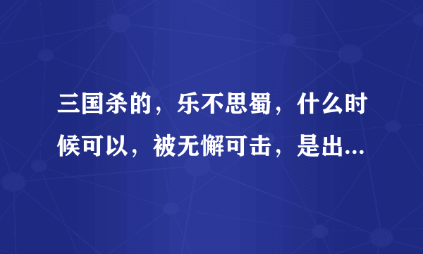 三国杀的，乐不思蜀，什么时候可以，被无懈可击，是出牌者向目标打出这张牌的时候，还是判定完毕要生效的时候？