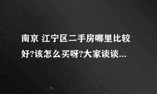 南京 江宁区二手房哪里比较好?该怎么买呀?大家谈谈经验好哗.谢谢