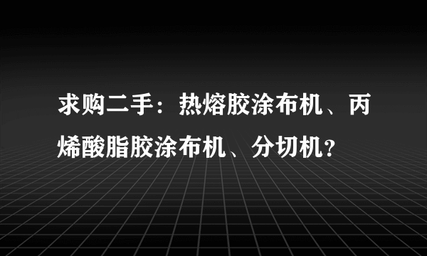 求购二手：热熔胶涂布机、丙烯酸脂胶涂布机、分切机？