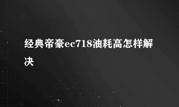 经典帝豪ec718油耗高怎样解决