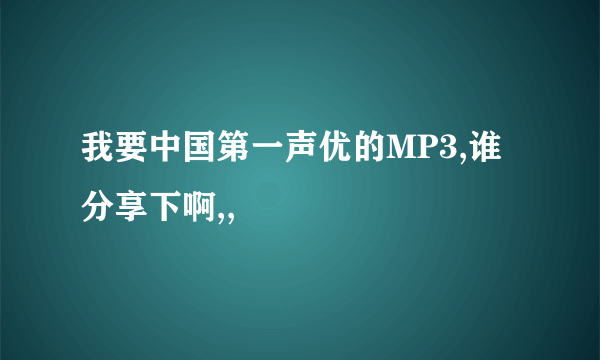 我要中国第一声优的MP3,谁分享下啊,,