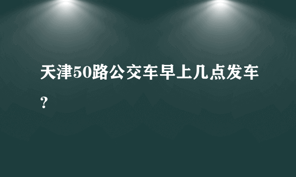 天津50路公交车早上几点发车？