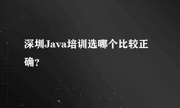 深圳Java培训选哪个比较正确？