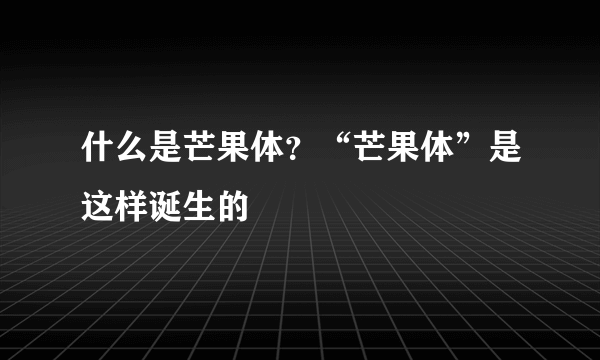 什么是芒果体？“芒果体”是这样诞生的