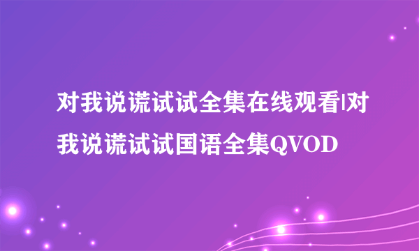 对我说谎试试全集在线观看|对我说谎试试国语全集QVOD