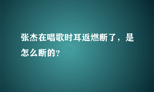 张杰在唱歌时耳返燃断了，是怎么断的？