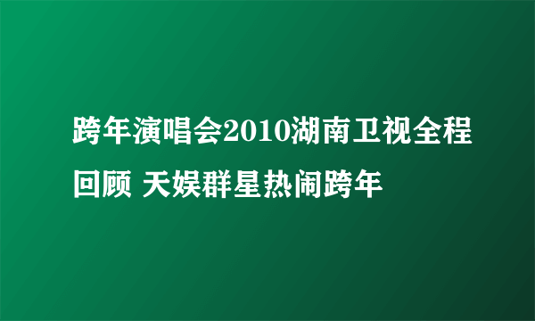 跨年演唱会2010湖南卫视全程回顾 天娱群星热闹跨年