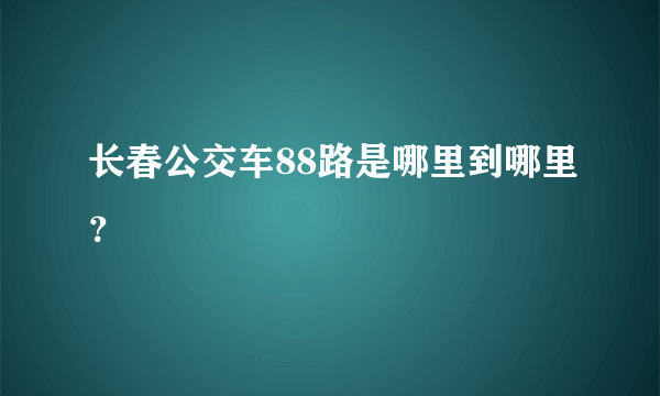 长春公交车88路是哪里到哪里？