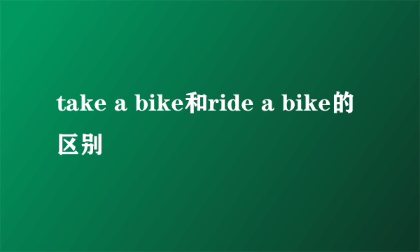 take a bike和ride a bike的区别