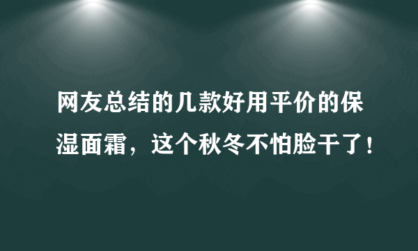 网友总结的几款好用平价的保湿面霜，这个秋冬不怕脸干了！