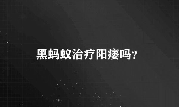 黑蚂蚁治疗阳痿吗？