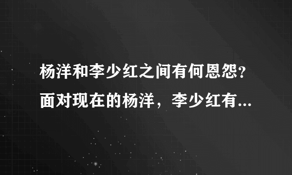 杨洋和李少红之间有何恩怨？面对现在的杨洋，李少红有没有后悔？