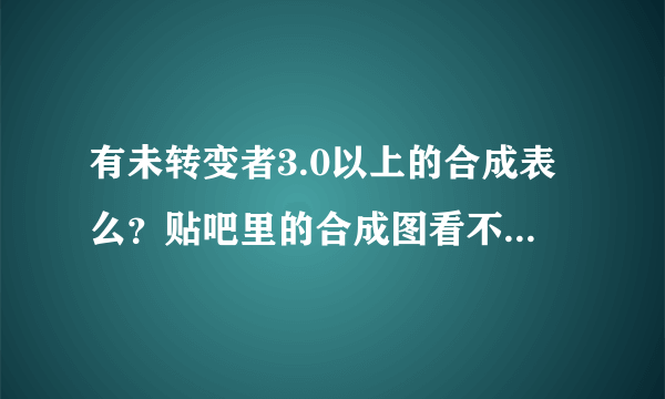 有未转变者3.0以上的合成表么？贴吧里的合成图看不清啊，网上的又是旧版的。