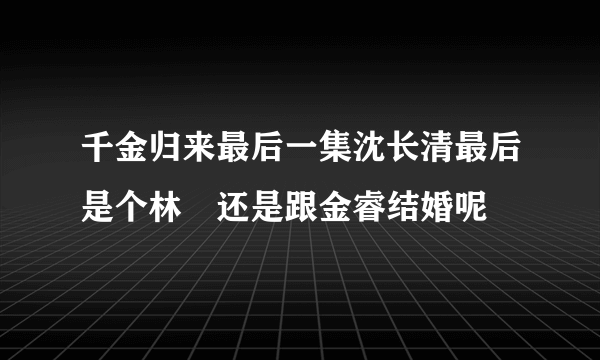 千金归来最后一集沈长清最后是个林晧还是跟金睿结婚呢