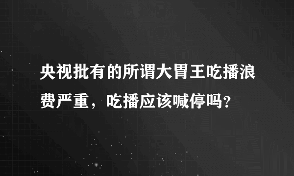 央视批有的所谓大胃王吃播浪费严重，吃播应该喊停吗？