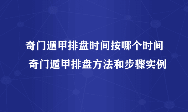 奇门遁甲排盘时间按哪个时间 奇门遁甲排盘方法和步骤实例