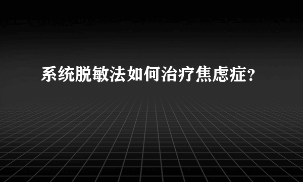 系统脱敏法如何治疗焦虑症？