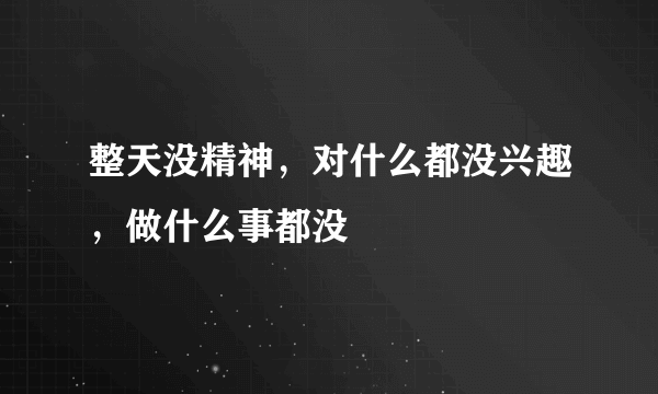 整天没精神，对什么都没兴趣，做什么事都没