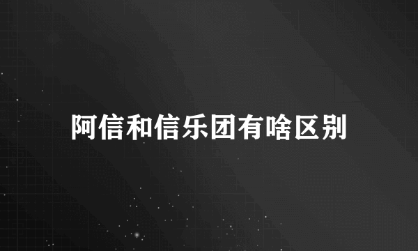 阿信和信乐团有啥区别