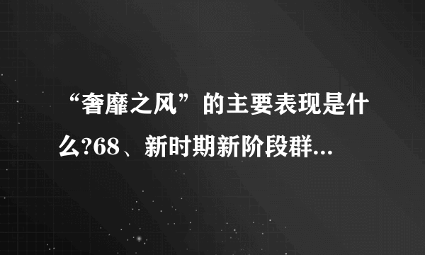 “奢靡之风”的主要表现是什么?68、新时期新阶段群众工作中帮助群众主要包括哪些内容?