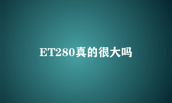 ET280真的很大吗