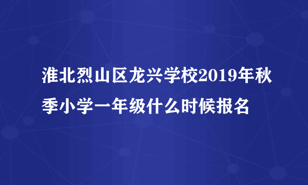 淮北烈山区龙兴学校2019年秋季小学一年级什么时候报名