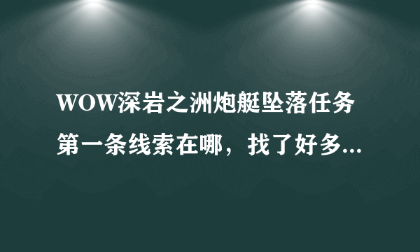 WOW深岩之洲炮艇坠落任务第一条线索在哪，找了好多次找不到？