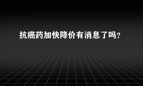 抗癌药加快降价有消息了吗？