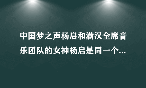 中国梦之声杨启和满汉全席音乐团队的女神杨启是同一个人么，两人都是女音诶