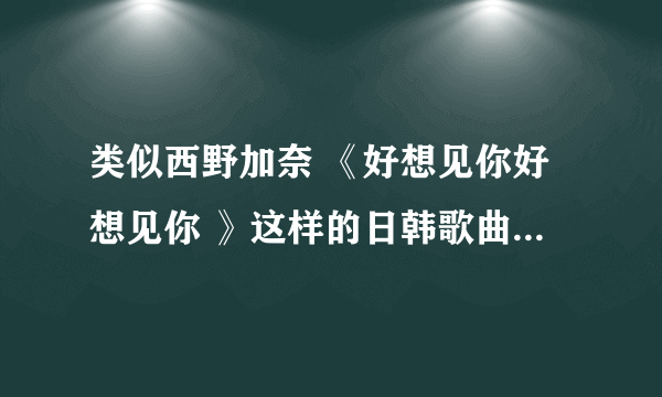 类似西野加奈 《好想见你好想见你 》这样的日韩歌曲还有哪些、