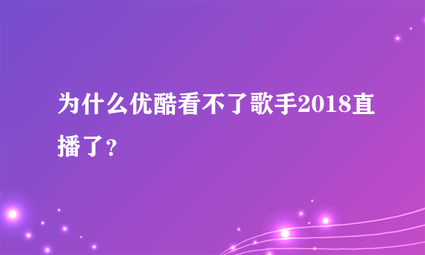 为什么优酷看不了歌手2018直播了？