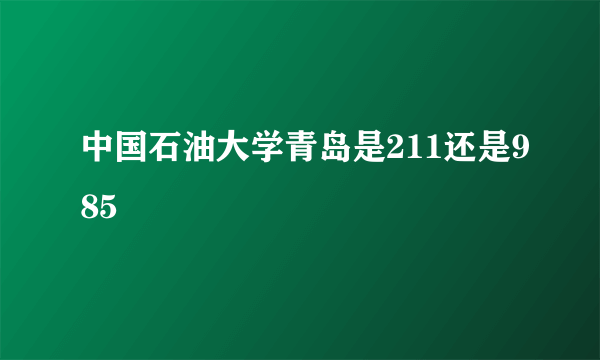 中国石油大学青岛是211还是985