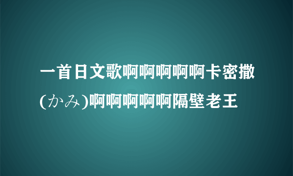 一首日文歌啊啊啊啊啊卡密撒(かみ)啊啊啊啊啊隔壁老王