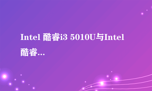 Intel 酷睿i3 5010U与Intel 酷睿i5 4200U哪个更好