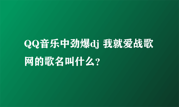 QQ音乐中劲爆dj 我就爱战歌网的歌名叫什么？