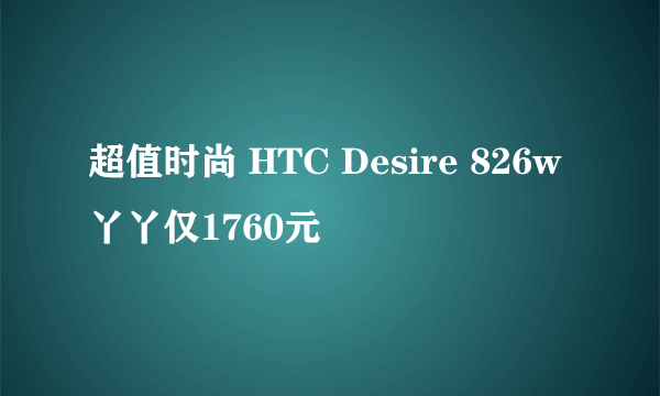 超值时尚 HTC Desire 826w丫丫仅1760元