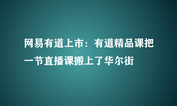 网易有道上市：有道精品课把一节直播课搬上了华尔街