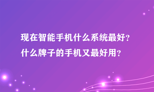 现在智能手机什么系统最好？什么牌子的手机又最好用？