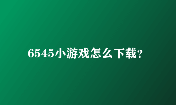 6545小游戏怎么下载？