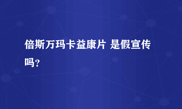 倍斯万玛卡益康片 是假宣传吗？