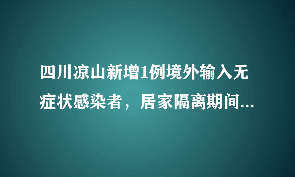 四川凉山新增1例境外输入无症状感染者，居家隔离期间核酸阳性