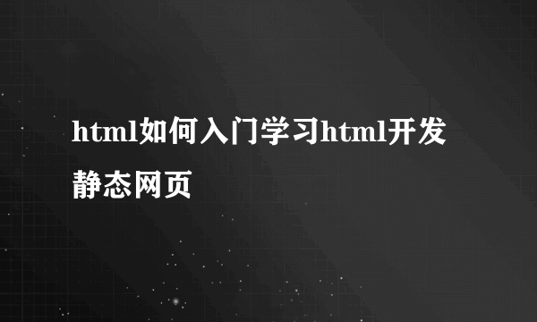 html如何入门学习html开发静态网页