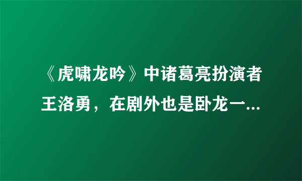 《虎啸龙吟》中诸葛亮扮演者王洛勇，在剧外也是卧龙一样的人物！