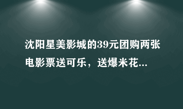 沈阳星美影城的39元团购两张电影票送可乐，送爆米花的活动在那能买到？